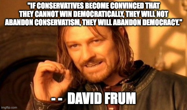 One Does Not Simply | "IF CONSERVATIVES BECOME CONVINCED THAT THEY CANNOT WIN DEMOCRATICALLY, THEY WILL NOT ABANDON CONSERVATISM, THEY WILL ABANDON DEMOCRACY."; - -  DAVID FRUM | image tagged in memes,one does not simply | made w/ Imgflip meme maker
