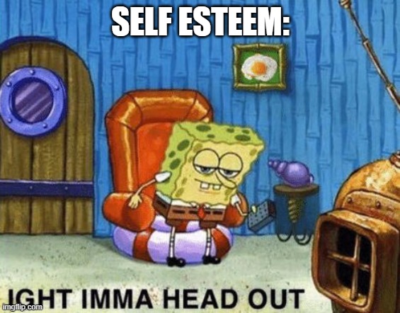 Ight imma head out | SELF ESTEEM: | image tagged in ight imma head out | made w/ Imgflip meme maker