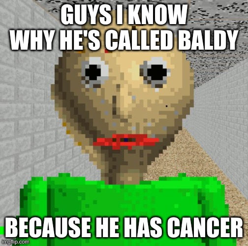 DARK HUMOR | GUYS I KNOW WHY HE'S CALLED BALDY; BECAUSE HE HAS CANCER | image tagged in baldi | made w/ Imgflip meme maker