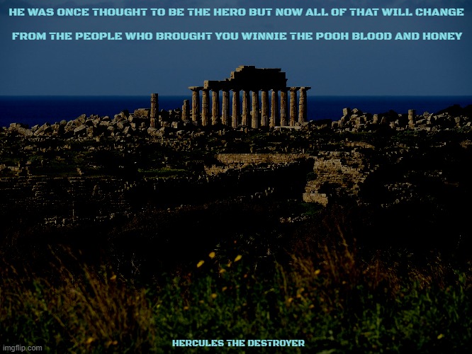movies that might happen someday part 158 | HE WAS ONCE THOUGHT TO BE THE HERO BUT NOW ALL OF THAT WILL CHANGE; FROM THE PEOPLE WHO BROUGHT YOU WINNIE THE POOH BLOOD AND HONEY; HERCULES THE DESTROYER | image tagged in ancient greece,public domain,horror,fake,r rated,dark and gritty | made w/ Imgflip meme maker