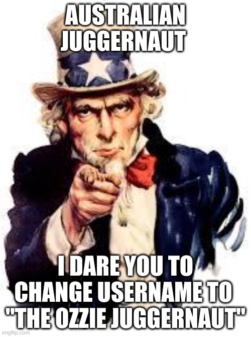 AUSTRALIAN JUGGERNAUT | AUSTRALIAN JUGGERNAUT; I DARE YOU TO CHANGE USERNAME TO 
"THE OZZIE JUGGERNAUT" | image tagged in we want you | made w/ Imgflip meme maker