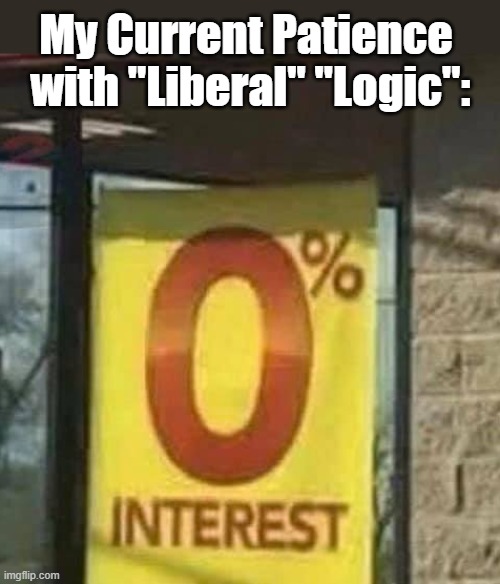 0% Interest | My Current Patience 

with "Liberal" "Logic": | image tagged in 0 interest | made w/ Imgflip meme maker