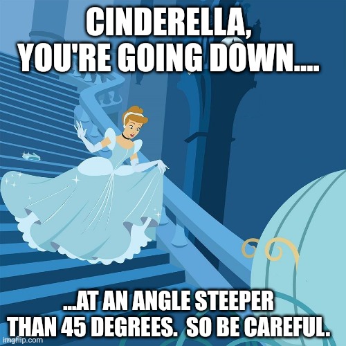 Cinderella, You're Going Down.... | CINDERELLA, YOU'RE GOING DOWN.... ...AT AN ANGLE STEEPER THAN 45 DEGREES.  SO BE CAREFUL. | image tagged in cinderella,disney princess,running away,steep staircase,be careful,going down | made w/ Imgflip meme maker