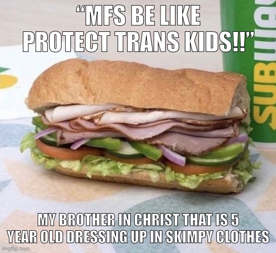 Subway sandwich | “MFS BE LIKE PROTECT TRANS KIDS!!”; MY BROTHER IN CHRIST THAT IS 5 YEAR OLD DRESSING UP IN SKIMPY CLOTHES | image tagged in subway sandwich | made w/ Imgflip meme maker