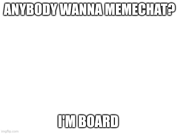 ANYBODY WANNA MEMECHAT? I'M BOARD | made w/ Imgflip meme maker