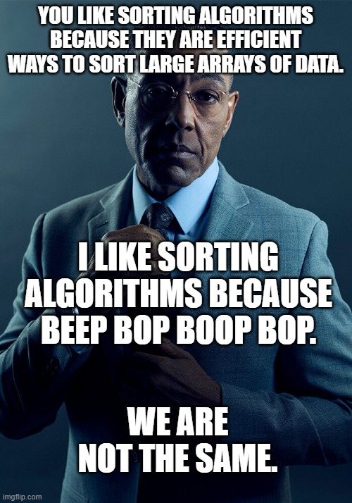 there are 2 kinds of sorting algorithm fans | YOU LIKE SORTING ALGORITHMS BECAUSE THEY ARE EFFICIENT WAYS TO SORT LARGE ARRAYS OF DATA. I LIKE SORTING ALGORITHMS BECAUSE BEEP BOP BOOP BOP. WE ARE NOT THE SAME. | image tagged in gus fring we are not the same | made w/ Imgflip meme maker