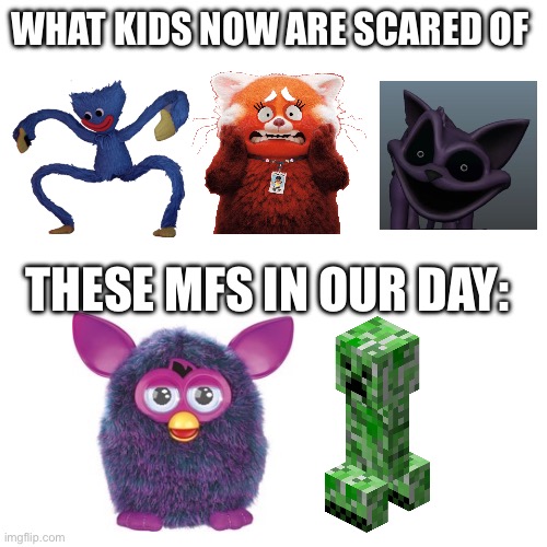 Those things scare the shit out of me | WHAT KIDS NOW ARE SCARED OF; THESE MFS IN OUR DAY: | image tagged in minecraft,turning red,furby,poppy playtime,nostalgia,fear | made w/ Imgflip meme maker
