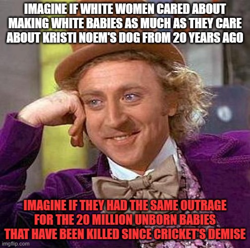 Creepy Condescending Wonka | IMAGINE IF WHITE WOMEN CARED ABOUT MAKING WHITE BABIES AS MUCH AS THEY CARE ABOUT KRISTI NOEM'S DOG FROM 20 YEARS AGO; IMAGINE IF THEY HAD THE SAME OUTRAGE FOR THE 20 MILLION UNBORN BABIES THAT HAVE BEEN KILLED SINCE CRICKET'S DEMISE | image tagged in memes,creepy condescending wonka,abortion,dog,babies,white woman | made w/ Imgflip meme maker