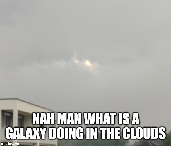 how??!?!?? | NAH MAN WHAT IS A GALAXY DOING IN THE CLOUDS | image tagged in e | made w/ Imgflip meme maker