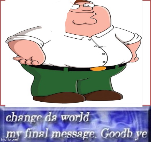 Peter dies (please put this on memenade | image tagged in change da world my final message goodb ye template | made w/ Imgflip meme maker