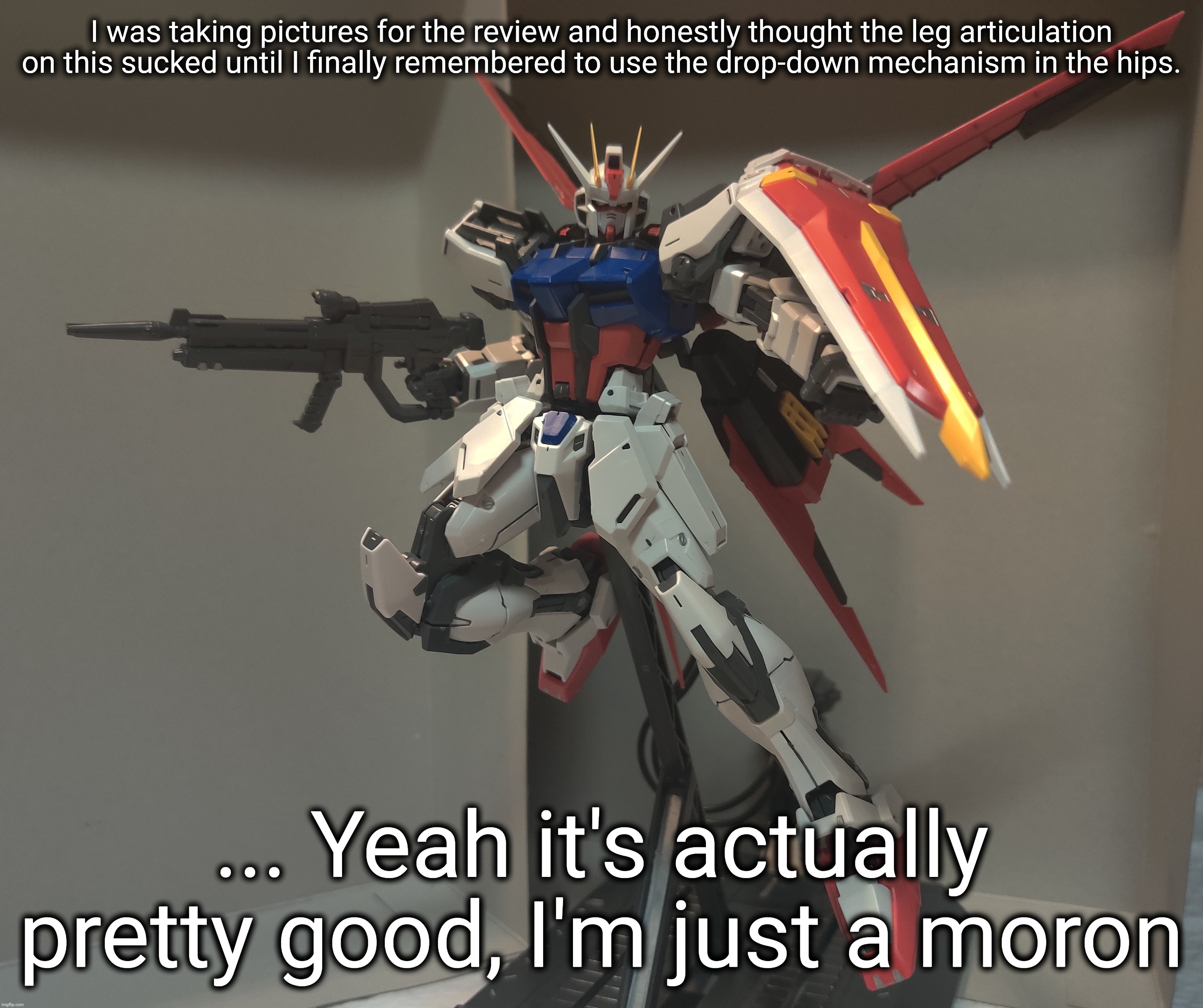 This also applies to another kit I have yet to review because it uses the exact same inner frame | I was taking pictures for the review and honestly thought the leg articulation on this sucked until I finally remembered to use the drop-down mechanism in the hips. ... Yeah it's actually pretty good, I'm just a moron | made w/ Imgflip meme maker