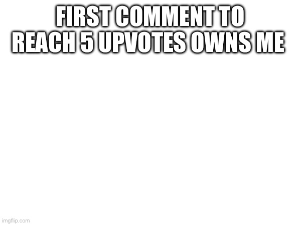 FIRST COMMENT TO REACH 5 UPVOTES OWNS ME | made w/ Imgflip meme maker