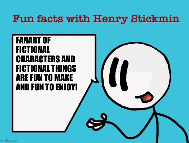 #Fanartisawesome | FANART OF FICTIONAL CHARACTERS AND FICTIONAL THINGS ARE FUN TO MAKE AND FUN TO ENJOY! | image tagged in fun facts with henry stickmin | made w/ Imgflip meme maker
