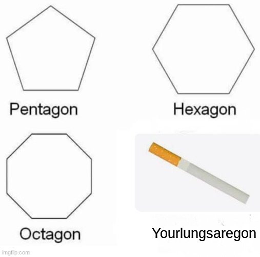 Brown teeth too | Yourlungsaregon | image tagged in memes,pentagon hexagon octagon | made w/ Imgflip meme maker