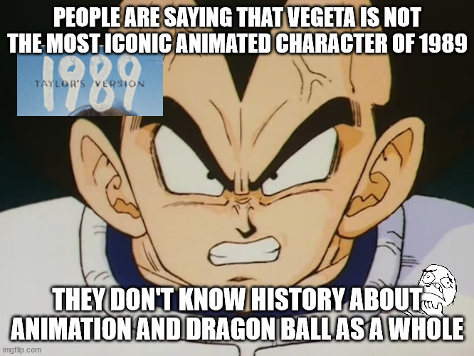 vegeta angry about 1989 | PEOPLE ARE SAYING THAT VEGETA IS NOT THE MOST ICONIC ANIMATED CHARACTER OF 1989; THEY DON'T KNOW HISTORY ABOUT ANIMATION AND DRAGON BALL AS A WHOLE | image tagged in angry vegeta dbz,dragon ball z,vegeta,1980s,anime meme,anime | made w/ Imgflip meme maker