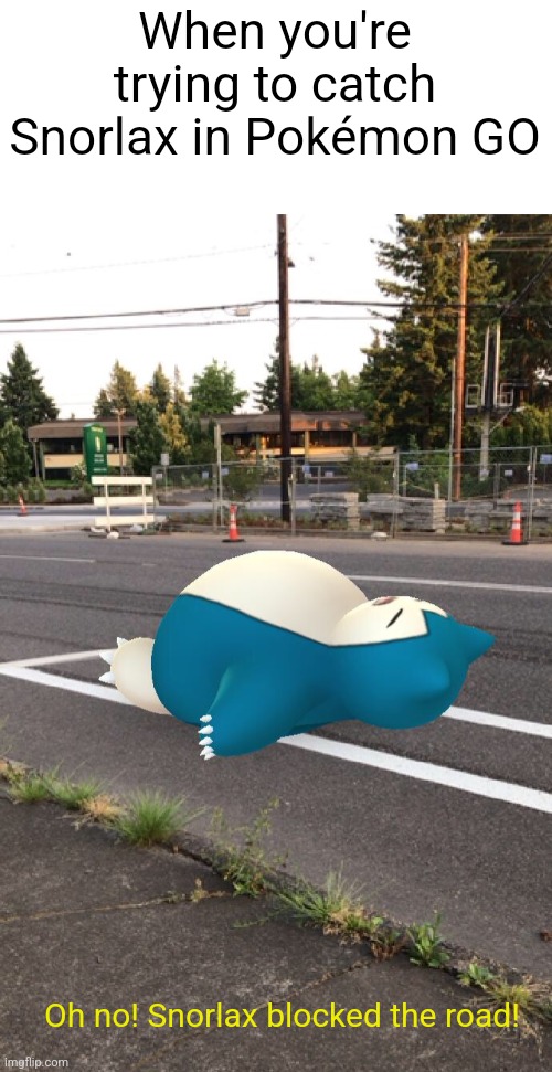 Catching Snorlax in Pokémon GO meme | When you're trying to catch Snorlax in Pokémon GO; Oh no! Snorlax blocked the road! | image tagged in pok mon go,pokemon,pokemon go,snorlax,pokemon memes,memes | made w/ Imgflip meme maker