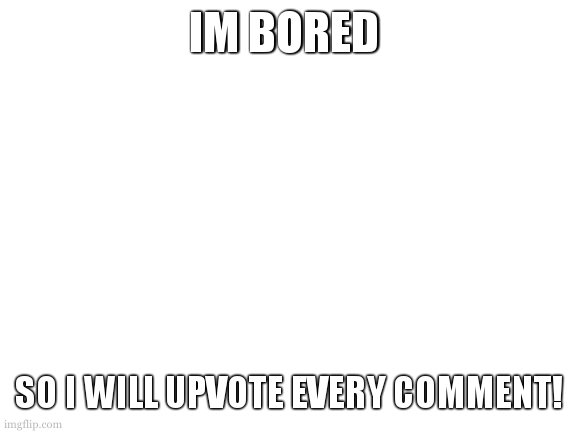 can we get a record for most comments | IM BORED; SO I WILL UPVOTE EVERY COMMENT! | image tagged in blank white template | made w/ Imgflip meme maker