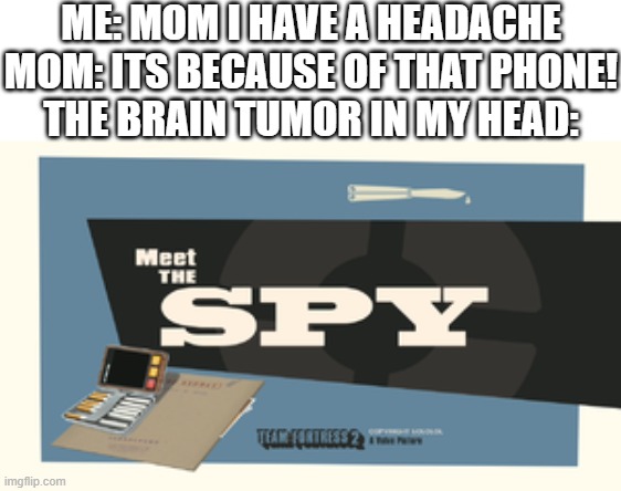 Meet the Spy | ME: MOM I HAVE A HEADACHE
MOM: ITS BECAUSE OF THAT PHONE!
THE BRAIN TUMOR IN MY HEAD: | image tagged in meet the spy | made w/ Imgflip meme maker