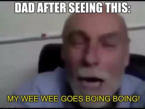 My wee wee goes Boing boing! | DAD AFTER SEEING THIS: | image tagged in my wee wee goes boing boing | made w/ Imgflip meme maker