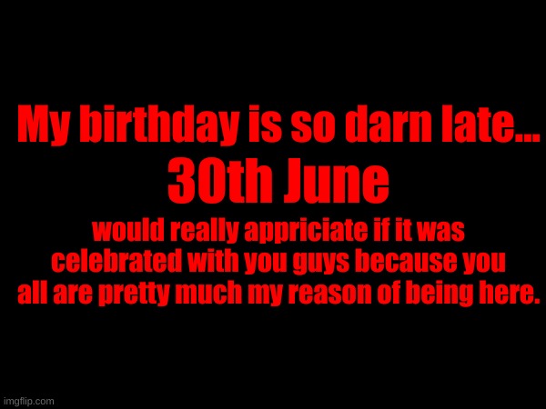 I'll try hosting some event then. | My birthday is so darn late... 30th June; would really appriciate if it was celebrated with you guys because you all are pretty much my reason of being here. | made w/ Imgflip meme maker
