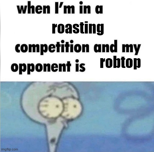 Robby toppy | roasting; robtop | image tagged in whe i'm in a competition and my opponent is | made w/ Imgflip meme maker