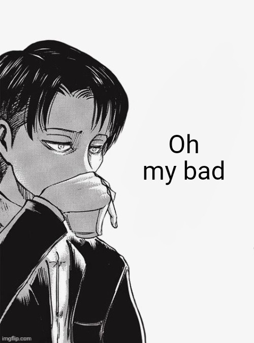 Levi sipping tea | Oh my bad | image tagged in levi sipping tea | made w/ Imgflip meme maker