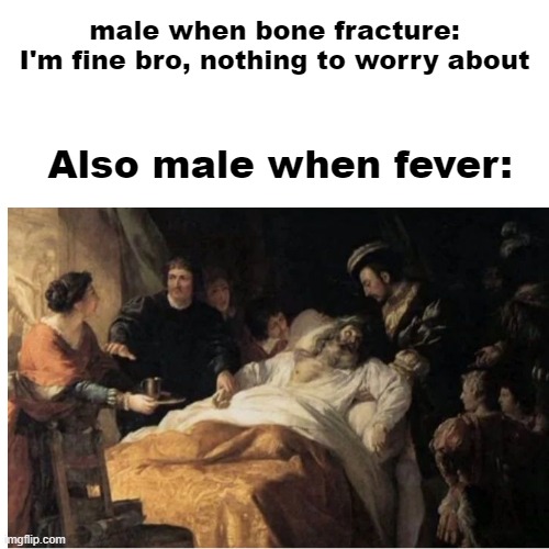 real | male when bone fracture:
I'm fine bro, nothing to worry about; Also male when fever: | image tagged in fun | made w/ Imgflip meme maker