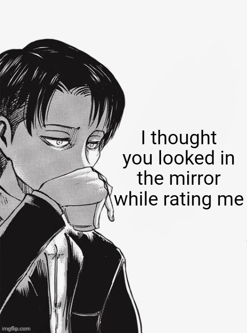 Levi sipping tea | I thought you looked in the mirror while rating me | image tagged in levi sipping tea | made w/ Imgflip meme maker