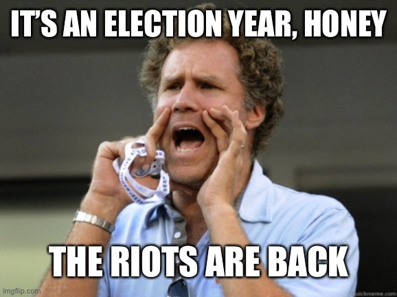 Election year riots are back | IT’S AN ELECTION YEAR, HONEY; THE RIOTS ARE BACK | image tagged in riots,protests,peaceful,election year,vote,looting | made w/ Imgflip meme maker