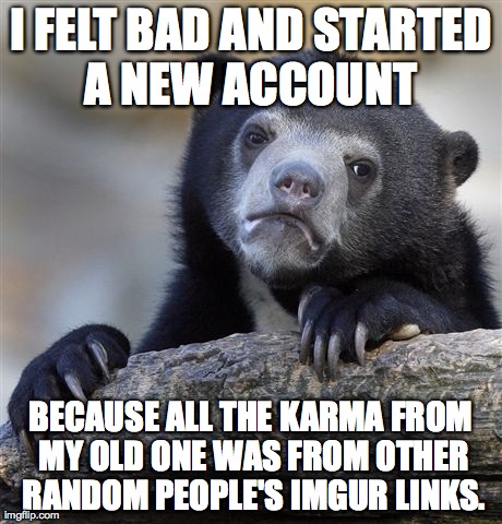 Confession Bear | I FELT BAD AND STARTED A NEW ACCOUNT  BECAUSE ALL THE KARMA FROM MY OLD ONE WAS FROM OTHER RANDOM PEOPLE'S IMGUR LINKS. | image tagged in memes,confession bear | made w/ Imgflip meme maker