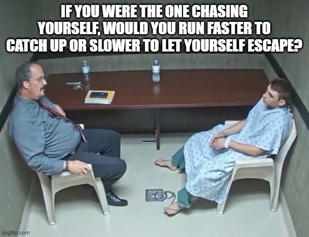 Are they in the room with us right now? | IF YOU WERE THE ONE CHASING YOURSELF, WOULD YOU RUN FASTER TO CATCH UP OR SLOWER TO LET YOURSELF ESCAPE? | image tagged in are they in the room with us right now | made w/ Imgflip meme maker