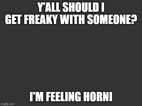 Y'ALL SHOULD I GET FREAKY WITH SOMEONE? I'M FEELING HORNI | made w/ Imgflip meme maker