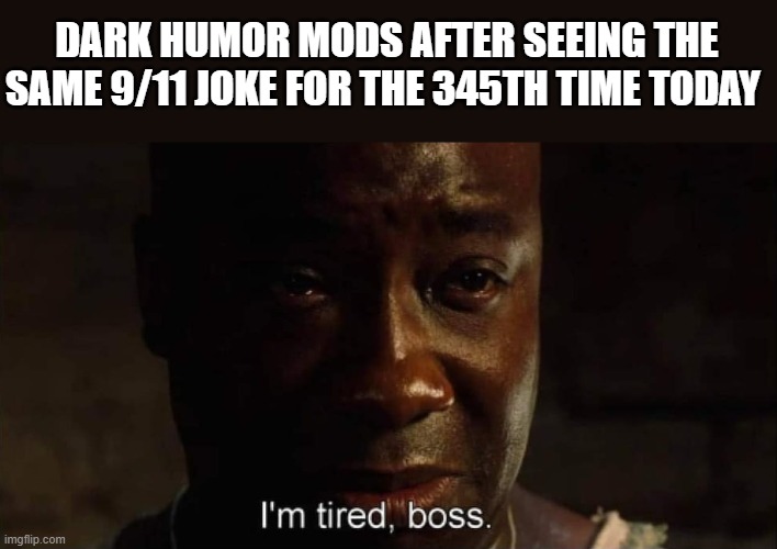 It's time to STOP | DARK HUMOR MODS AFTER SEEING THE SAME 9/11 JOKE FOR THE 345TH TIME TODAY | image tagged in i'm tired boss | made w/ Imgflip meme maker