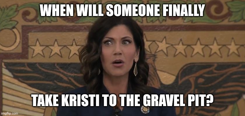 Take Kristi Noem to the gravel pit | WHEN WILL SOMEONE FINALLY; TAKE KRISTI TO THE GRAVEL PIT? | image tagged in noem | made w/ Imgflip meme maker