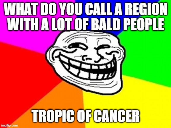 lets see if this is darker than the stream | WHAT DO YOU CALL A REGION WITH A LOT OF BALD PEOPLE; TROPIC OF CANCER | image tagged in memes,troll face colored | made w/ Imgflip meme maker
