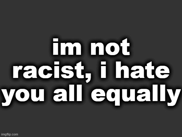 im not racist, i hate you all equally | made w/ Imgflip meme maker
