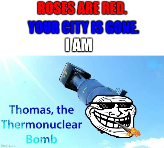 ?? | ROSES ARE RED. YOUR CITY IS GONE. I AM | image tagged in thomas the thermonuclear bomb | made w/ Imgflip meme maker