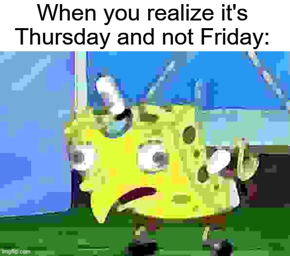 Mocking Spongebob | When you realize it's Thursday and not Friday: | image tagged in memes,mocking spongebob,funny,relatable | made w/ Imgflip meme maker