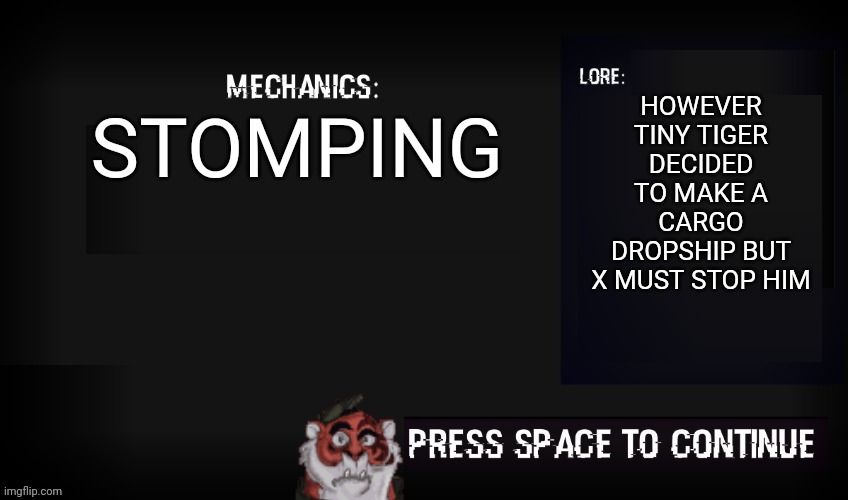 X9 tiny tiger screen | HOWEVER TINY TIGER DECIDED TO MAKE A CARGO DROPSHIP BUT X MUST STOP HIM; STOMPING | image tagged in glitched legends mechanic | made w/ Imgflip meme maker