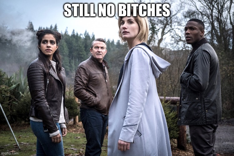 Still no bitches | STILL NO BITCHES | image tagged in 13th doctor,therian,doctor who,memes,fun,laugh | made w/ Imgflip meme maker