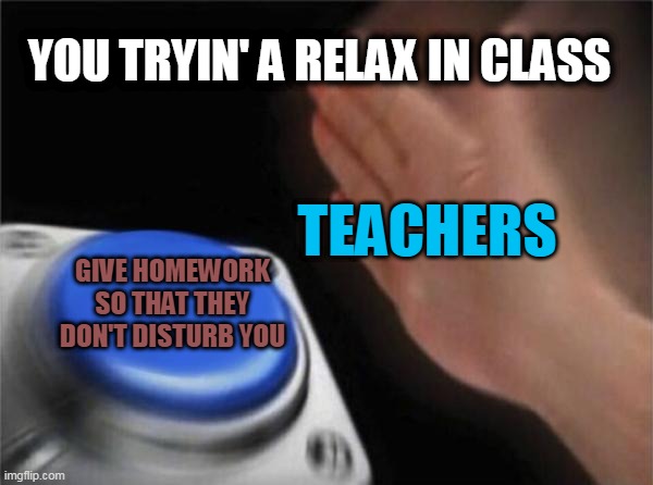 Blank Nut Button | YOU TRYIN' A RELAX IN CLASS; TEACHERS; GIVE HOMEWORK SO THAT THEY DON'T DISTURB YOU | image tagged in memes,blank nut button | made w/ Imgflip meme maker