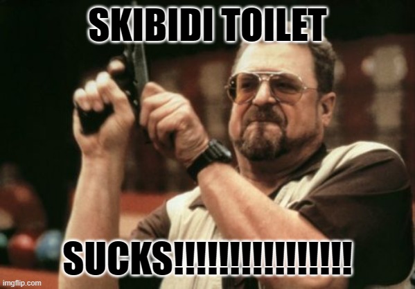 FUCK SKIBIDI TOILET I HATE THAT ANNOYING CRINGE UGLY STUPID TOILET | SKIBIDI TOILET; SUCKS!!!!!!!!!!!!!!!! | image tagged in memes,am i the only one around here | made w/ Imgflip meme maker