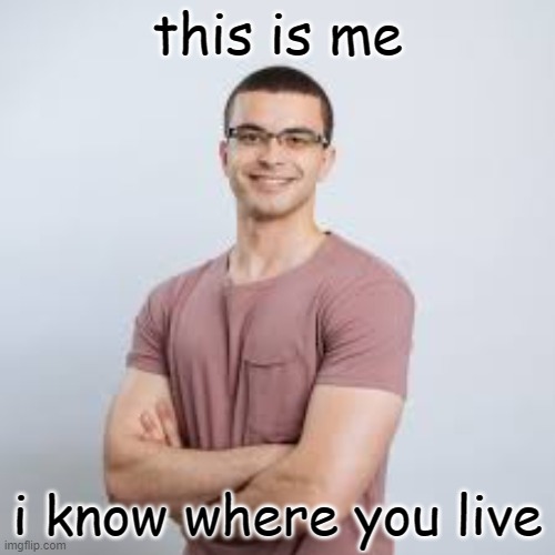 Mods, Dox him | this is me; i know where you live | image tagged in mods dox him | made w/ Imgflip meme maker