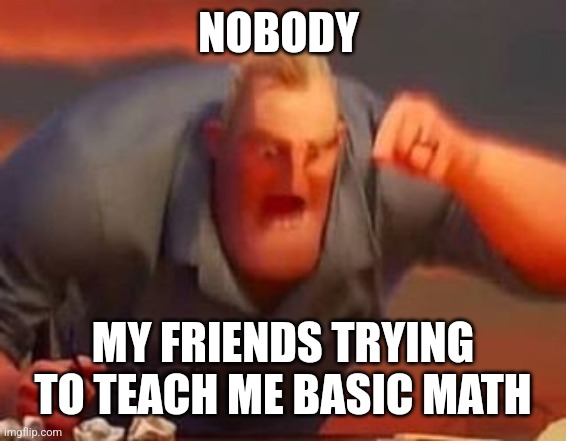 Like y so aggressive | NOBODY; MY FRIENDS TRYING TO TEACH ME BASIC MATH | image tagged in mr incredible mad | made w/ Imgflip meme maker