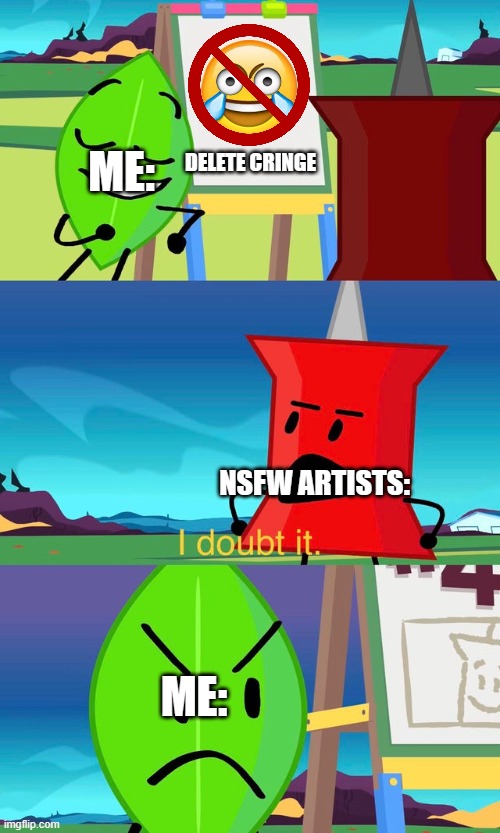 Me: | DELETE CRINGE; ME:; NSFW ARTISTS:; ME: | image tagged in bfdi i doubt it,anti furry | made w/ Imgflip meme maker