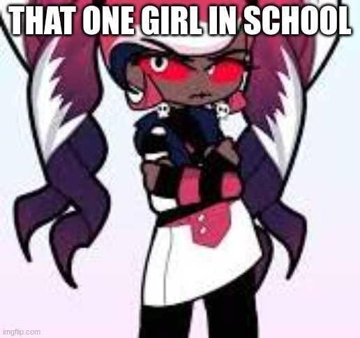 THAT ONE GIRL IN SCHOOL | image tagged in memes | made w/ Imgflip meme maker