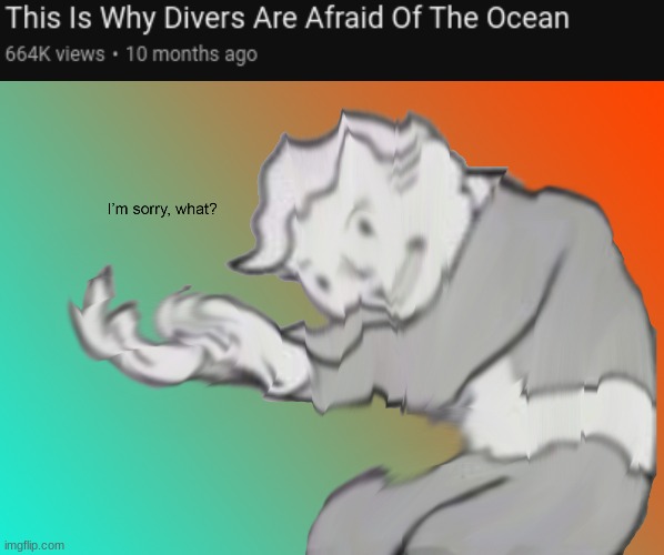 I'm a diver, and while I hold respect towards the ocean, I'm not afraid of it. | image tagged in i'm sorry what | made w/ Imgflip meme maker