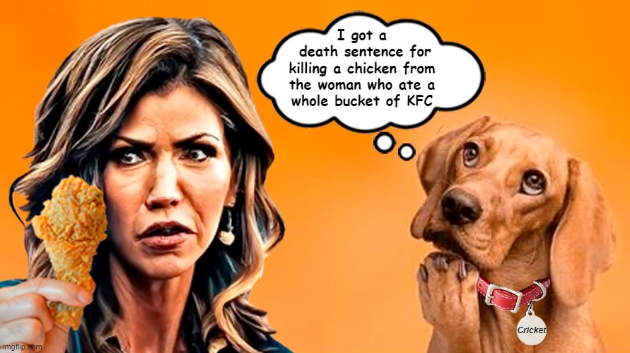 Kristi Noem thinks killing a puppy makes her look tough! | I got a
 death sentence for
killing a chicken from
the woman who ate a
whole bucket of KFC; Cricket | image tagged in kristi noem,puppy killer,cricket,fried chicken | made w/ Imgflip meme maker