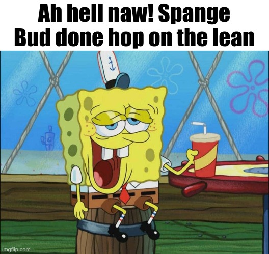 Ah hell naw! Spange Bud done hop on the lean | made w/ Imgflip meme maker