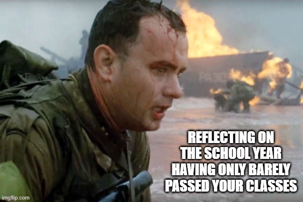 end of the school year | REFLECTING ON THE SCHOOL YEAR HAVING ONLY BARELY PASSED YOUR CLASSES | image tagged in saving private ryan | made w/ Imgflip meme maker
